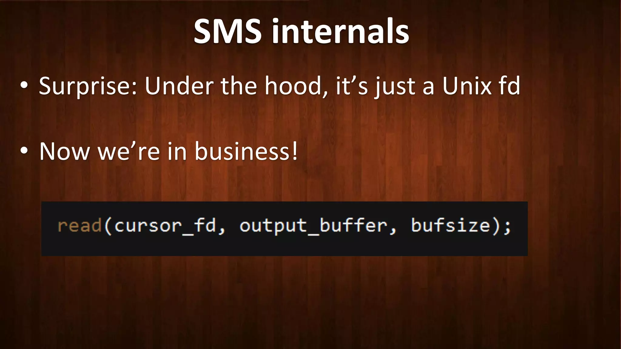 SMS	
  internals	
  
•  Surprise:	
  Under	
  the	
  hood,	
  it’s	
  just	
  a	
  Unix	
  fd	
  
	
  
•  Now	
  we’re	
  in	
  business!	
  
 