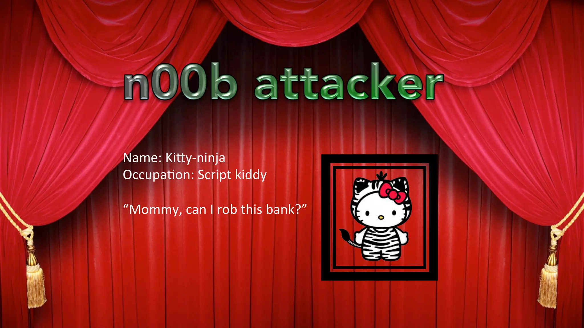 Name:	
  Ki9y-­‐ninja	
  
Occupa?on:	
  Script	
  kiddy	
  
	
  
“Mommy,	
  can	
  I	
  rob	
  this	
  bank?”	
  
 