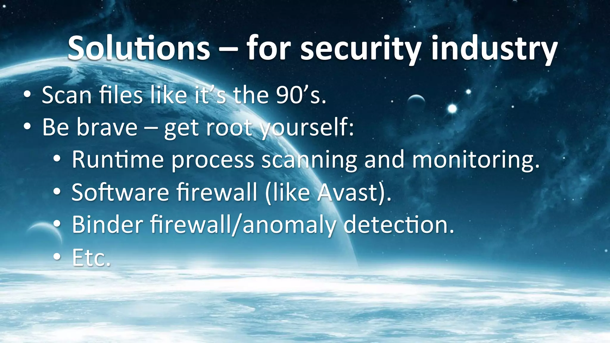 Solu<ons	
  –	
  for	
  security	
  industry	
  
•  Scan	
  ﬁles	
  like	
  it’s	
  the	
  90’s.	
  
•  Be	
  brave	
  –	
  get	
  root	
  yourself:	
  
•  Run?me	
  process	
  scanning	
  and	
  monitoring.	
  
•  Sofware	
  ﬁrewall	
  (like	
  Avast).	
  
•  Binder	
  ﬁrewall/anomaly	
  detec?on.	
  
•  Etc.	
  
 