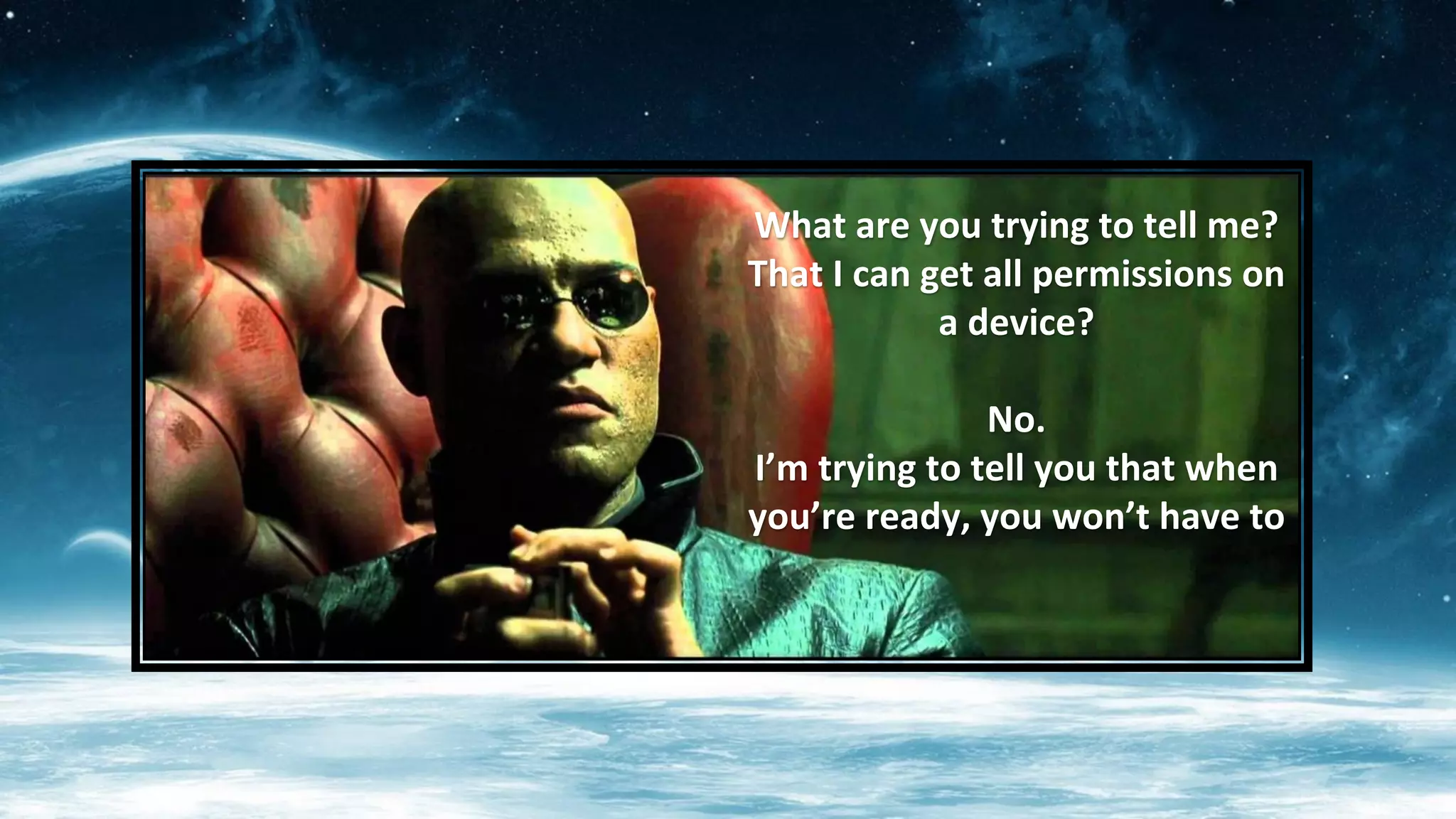 What	
  are	
  you	
  trying	
  to	
  tell	
  me?	
  
That	
  I	
  can	
  get	
  all	
  permissions	
  on	
  
a	
  device?	
  
	
  
No.	
  
I’m	
  trying	
  to	
  tell	
  you	
  that	
  when	
  
you’re	
  ready,	
  you	
  won’t	
  have	
  to	
  
 