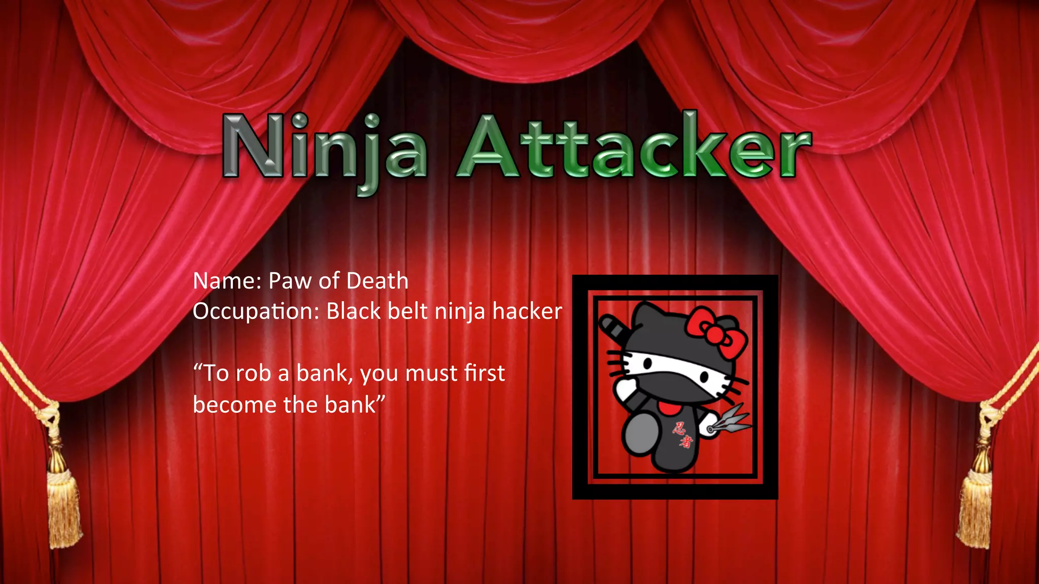 Name:	
  Paw	
  of	
  Death	
  
Occupa?on:	
  Black	
  belt	
  ninja	
  hacker	
  
	
  
“To	
  rob	
  a	
  bank,	
  you	
  must	
  ﬁrst	
  
become	
  the	
  bank”	
  
 