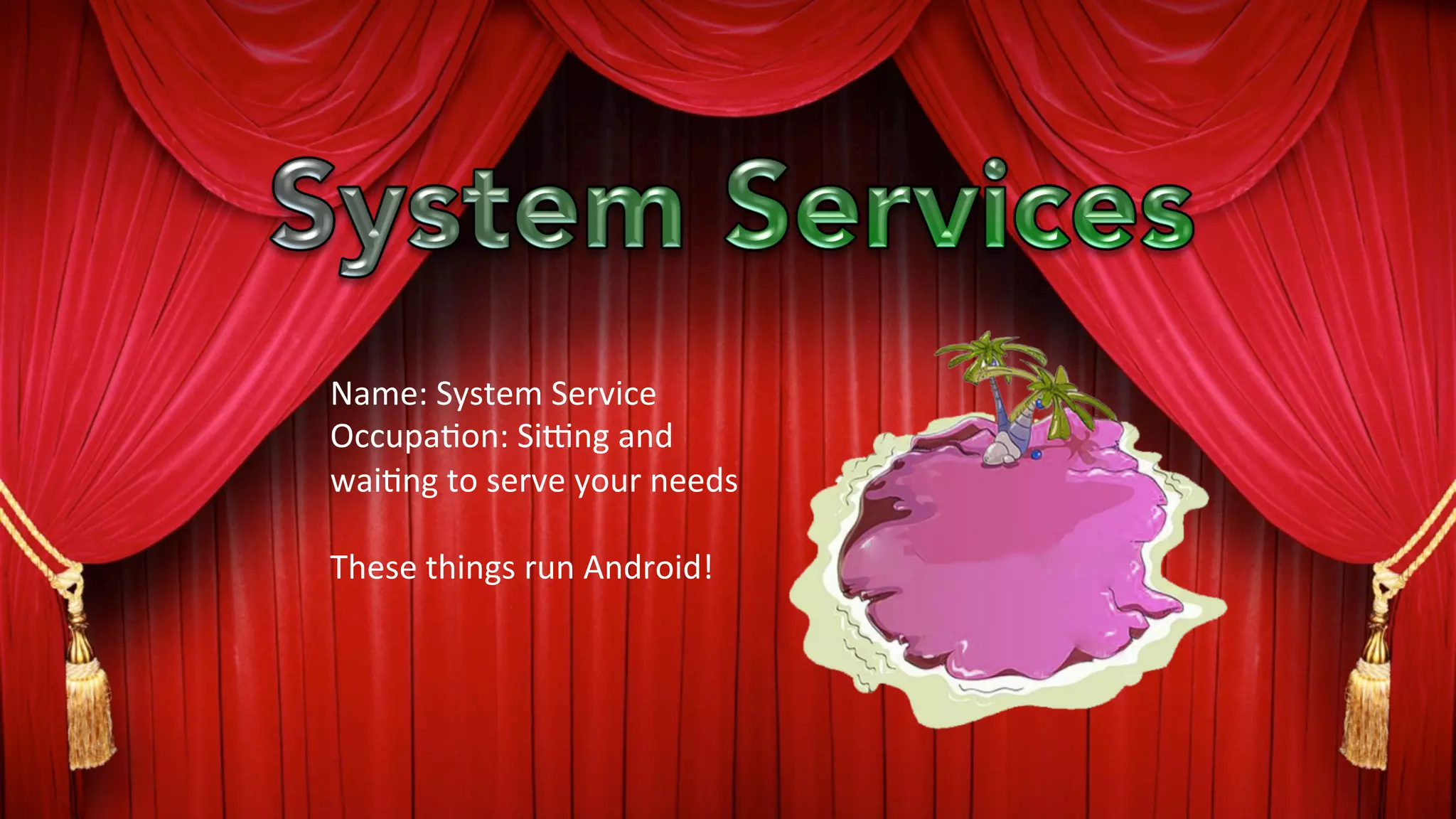 Name:	
  System	
  Service	
  
Occupa?on:	
  SiQng	
  and	
  
wai?ng	
  to	
  serve	
  your	
  needs	
  
	
  	
  
These	
  things	
  run	
  Android!	
  
 