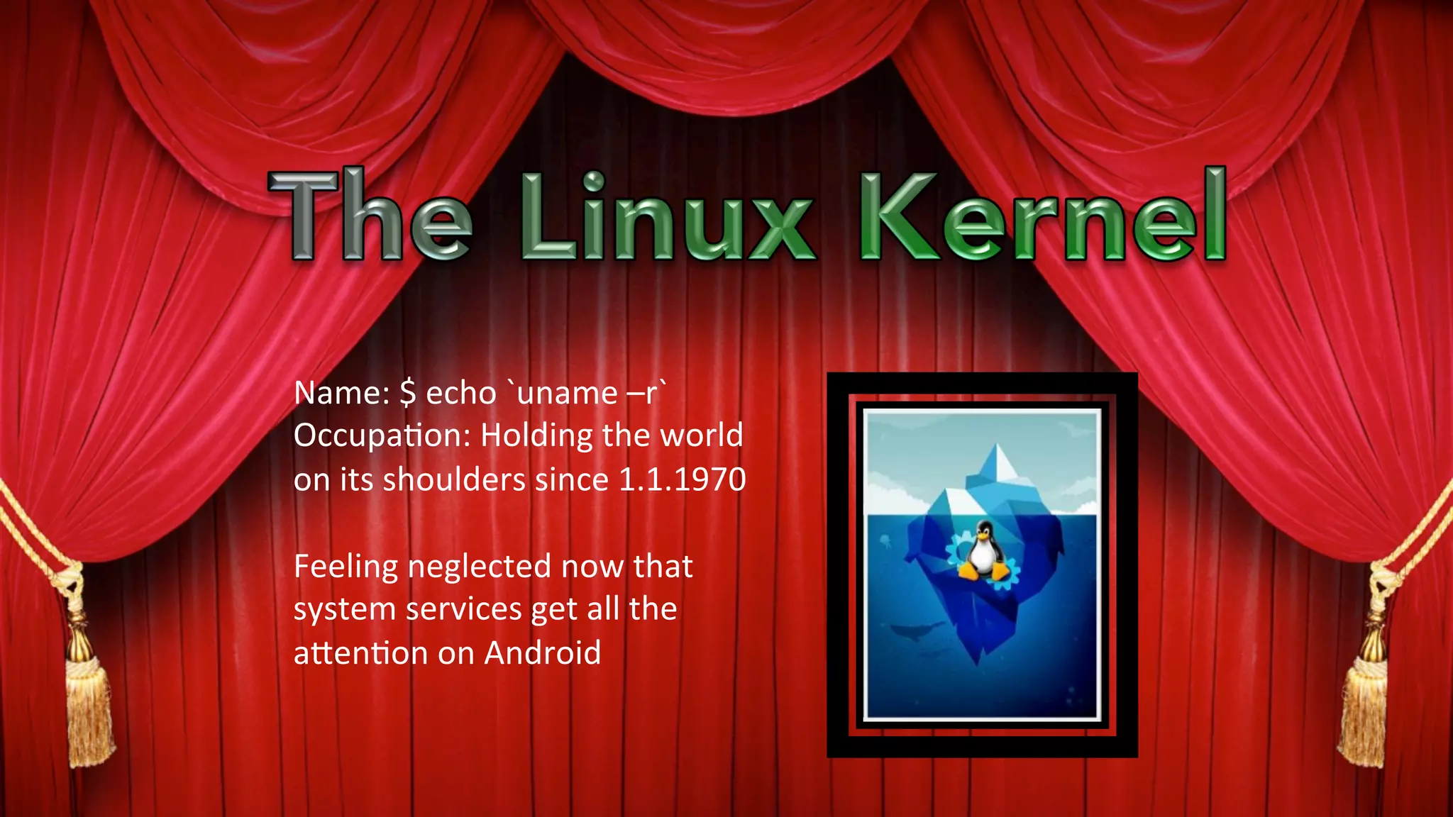 Name:	
  $	
  echo	
  `uname	
  –r`	
  
Occupa?on:	
  Holding	
  the	
  world	
  
on	
  its	
  shoulders	
  since	
  1.1.1970	
  
	
  
Feeling	
  neglected	
  now	
  that	
  
system	
  services	
  get	
  all	
  the	
  
a9en?on	
  on	
  Android	
  
 