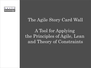 The Agile Story Card Wall A Tool for Applying  the Principles of Agile, Lean  and Theory of Constraints 