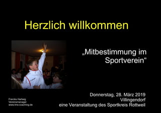 Frercks Hartwig
Vereinsmanager
www.tms-coaching.de
1
Herzlich willkommen
„Mitbestimmung im
Sportverein“
Donnerstag, 28. März 2019
Villingendorf
eine Veranstaltung des Sportkreis Rottweil
 