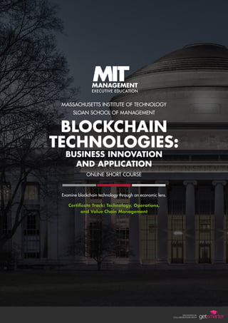 MASSACHUSETTS INSTITUTE OF TECHNOLOGY
SLOAN SCHOOL OF MANAGEMENT
BLOCKCHAIN
TECHNOLOGIES:
BUSINESS INNOVATION
AND APPLICATION
ONLINE SHORT COURSE
Examine blockchain technology through an economic lens.
Certificate Track: Technology, Operations,
and Value Chain Management
 