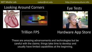 Looking Around Corners
Hardware App StoreTrillion FPS
http://raskar.infoMIT Media Lab raskar@mit.edu http://cameraculture.info
Eye Tests
These are amazing advancements and technologies but be
careful with the claims; things take time to develop and
usually have limited capabilities at the beginning.
 