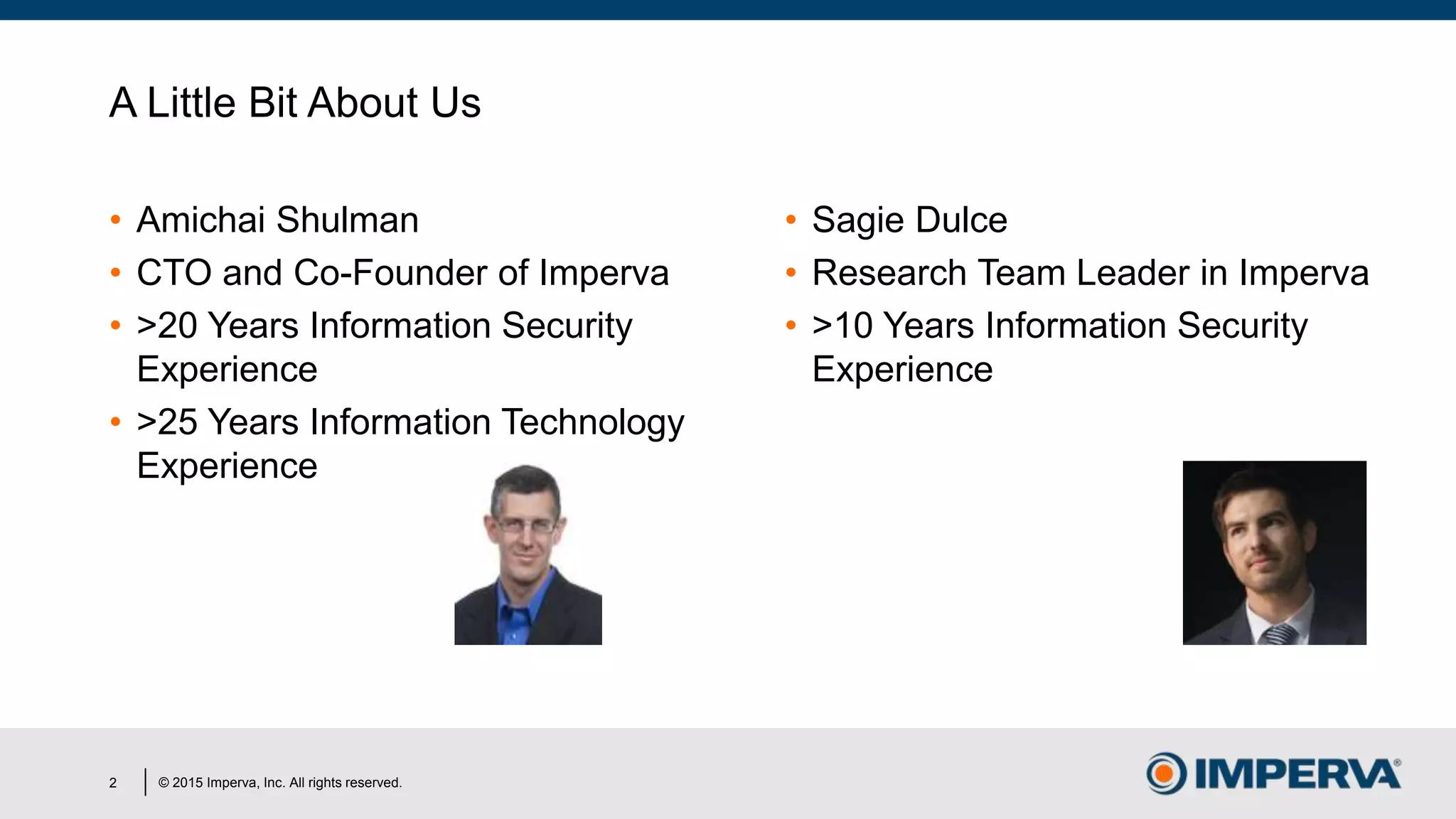 © 2015 Imperva, Inc. All rights reserved.
A Little Bit About Us
• Amichai Shulman
• CTO and Co-Founder of Imperva
• >20 Years Information Security
Experience
• >25 Years Information Technology
Experience
• Sagie Dulce
• Research Team Leader in Imperva
• >10 Years Information Security
Experience
2
 