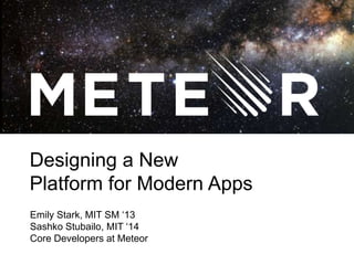 Designing a New 
Platform for Modern Apps 
Emily Stark, MIT SM ‘13! 
Sashko Stubailo, MIT ‘14! 
Core Developers at Meteor 
 