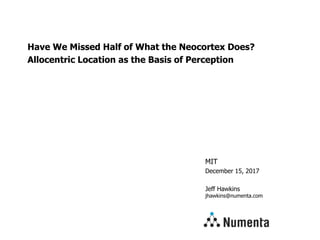 MIT
December 15, 2017
Jeff Hawkins
jhawkins@numenta.com
Have We Missed Half of What the Neocortex Does?
Allocentric Location as the Basis of Perception
 
