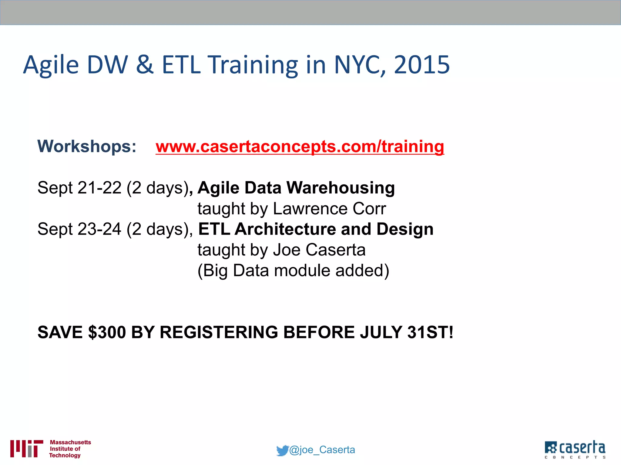 @joe_Caserta
Workshops: www.casertaconcepts.com/training
Sept 21-22 (2 days), Agile Data Warehousing
taught by Lawrence Corr
Sept 23-24 (2 days), ETL Architecture and Design
taught by Joe Caserta
(Big Data module added)
SAVE $300 BY REGISTERING BEFORE JULY 31ST!
Agile DW & ETL Training in NYC, 2015
 