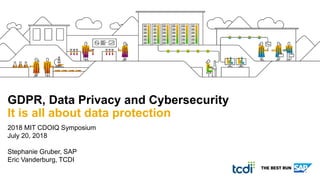 2018 MIT CDOIQ Symposium
July 20, 2018
Stephanie Gruber, SAP
Eric Vanderburg, TCDI
GDPR, Data Privacy and Cybersecurity
It is all about data protection
 