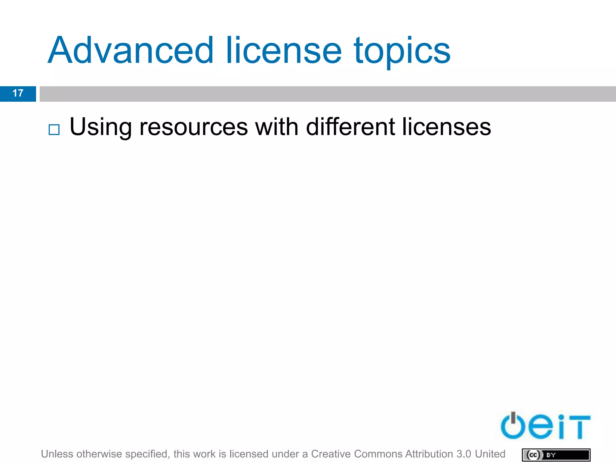 Advanced license topics
17


         Using resources with different licenses




     Unless otherwise specified, this work is licensed under a Creative Commons Attribution 3.0 United
 