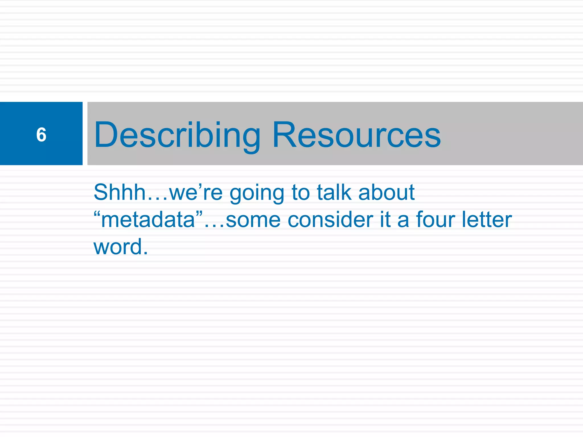 6   Describing Resources
    Shhh…we’re going to talk about
    “metadata”…some consider it a four letter
    word.
 