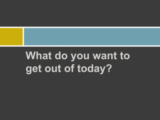 What do you want to
get out of today?
 