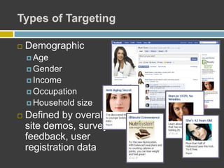 Types of Targeting
 Demographic
 Age
 Gender
 Income
 Occupation
 Household size
 Defined by overall
site demos, survey
feedback, user
registration data
 