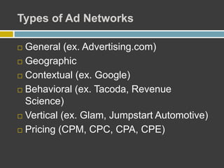 Types of Ad Networks
 General (ex. Advertising.com)
 Geographic
 Contextual (ex. Google)
 Behavioral (ex. Tacoda, Revenue
Science)
 Vertical (ex. Glam, Jumpstart Automotive)
 Pricing (CPM, CPC, CPA, CPE)
 