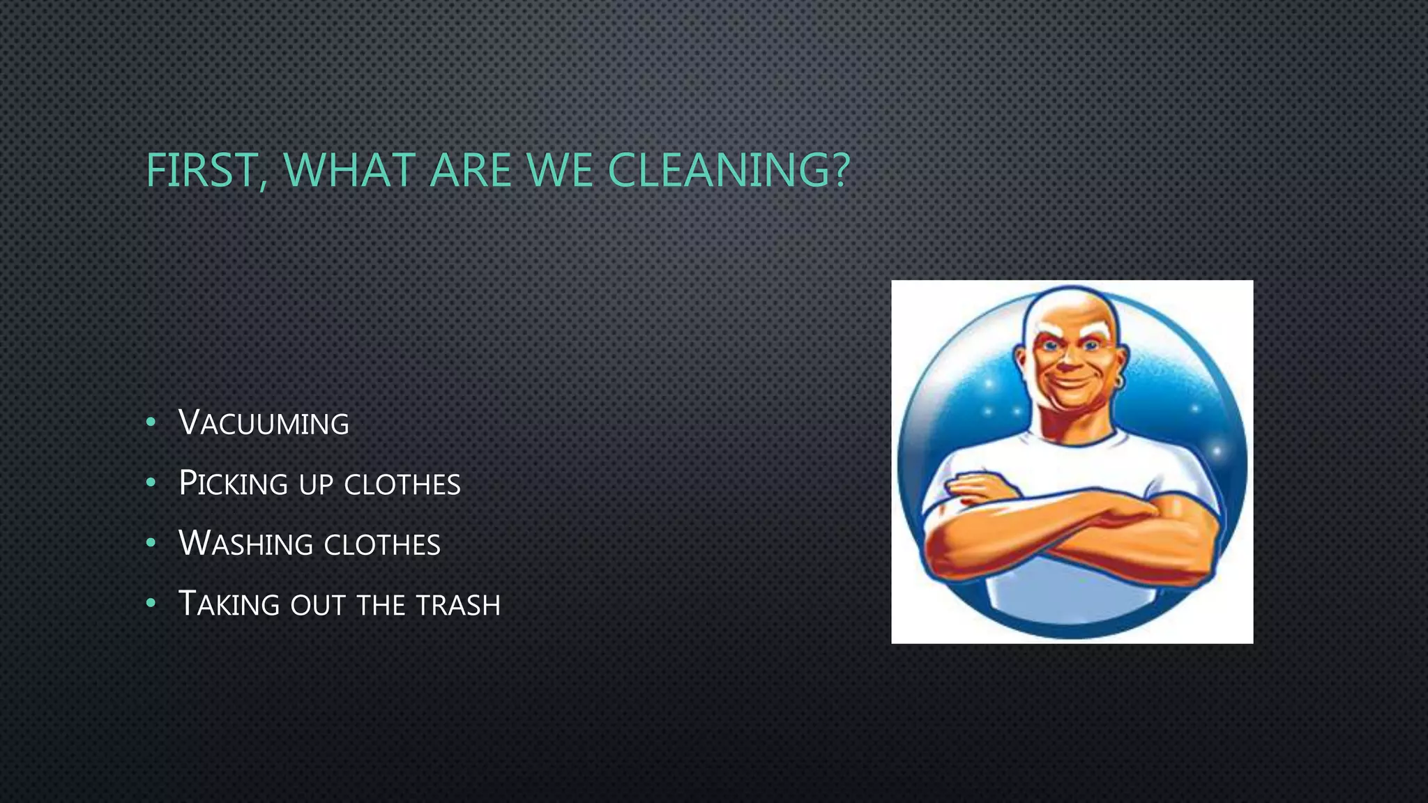 FIRST, WHAT ARE WE CLEANING?
• VACUUMING
• PICKING UP CLOTHES
• WASHING CLOTHES
• TAKING OUT THE TRASH