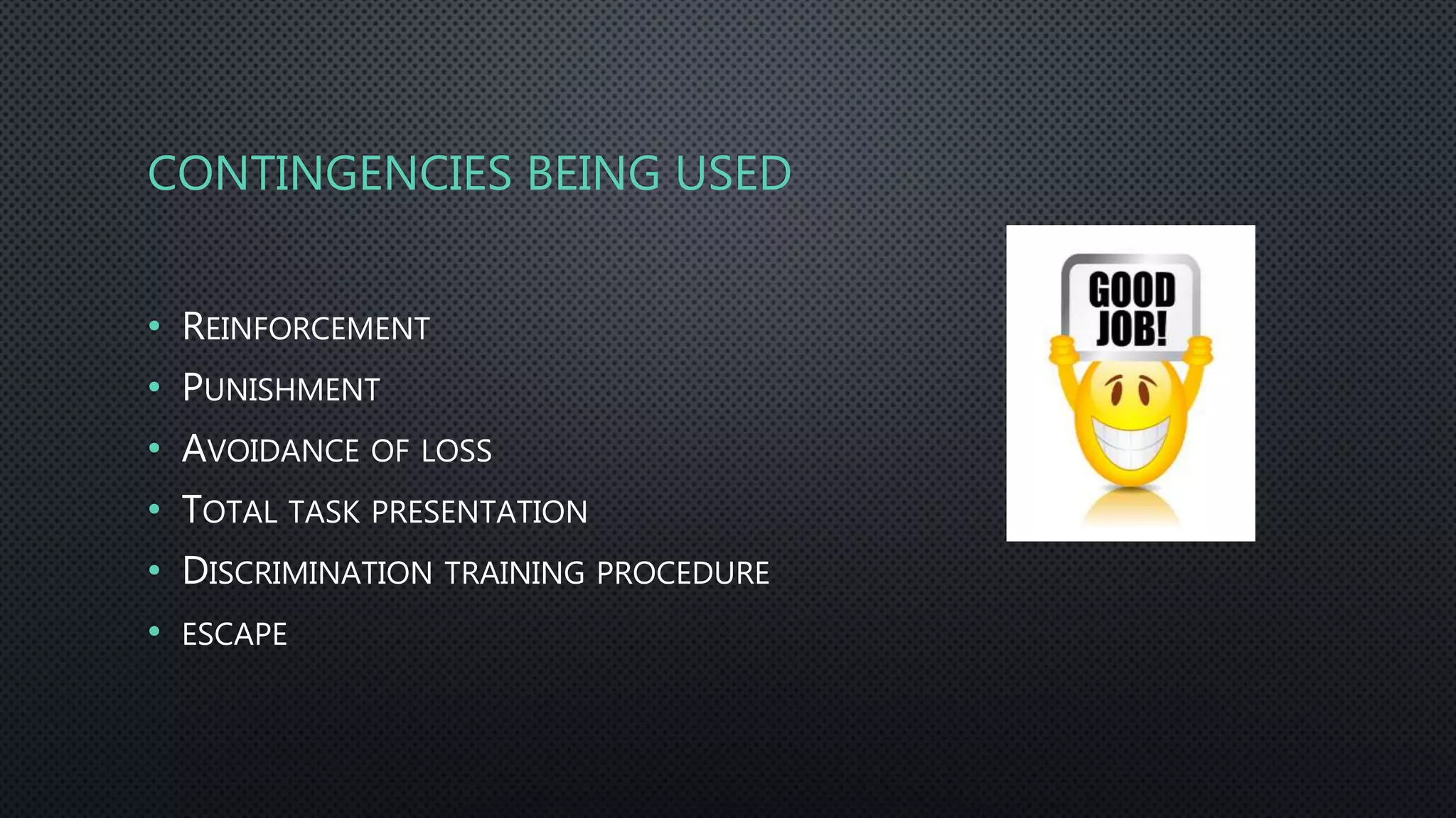 CONTINGENCIES BEING USED
• REINFORCEMENT
• PUNISHMENT
• AVOIDANCE OF LOSS
• TOTAL TASK PRESENTATION
• DISCRIMINATION TRAINING PROCEDURE
• ESCAPE