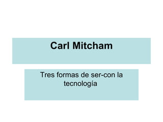Carl Mitcham Tres formas de ser-con la tecnología  