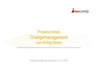 Projekte mittels
Changemanagement
zum Erfolg führen
Ingo Sauer @scytto Hamburg, 13.11.2015
 