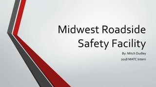 Midwest Roadside
Safety Facility
By: Mitch Dudley
2018 MATC Intern
 