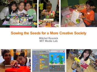 Sowing the Seeds for a More Creative Society Mitchel Resnick MIT Media Lab 