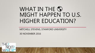 WHAT IN THE 🌎
MIGHT HAPPEN TO U.S.
HIGHER EDUCATION?
MITCHELL STEVENS, STANFORD UNIVERSITY
30 NOVEMBER 2016
 
