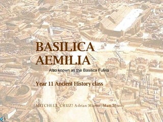 BASILICA AEMILIA  Year 11 Ancient History class  MITCHELL CRUZ!   Adrian Martin, Matt Moore  Also known as the Basilica Fulvia 