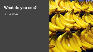 What do you see?
● Bananas
 
