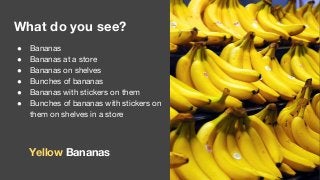 What do you see?
● Bananas
● Bananas at a store
● Bananas on shelves
● Bunches of bananas
● Bananas with stickers on them
...