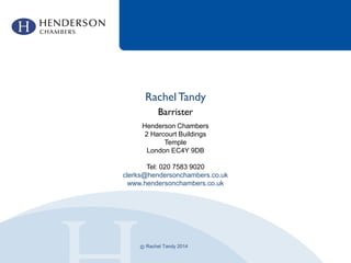Henderson Chambers
2 Harcourt Buildings
Temple
London EC4Y 9DB
Tel: 020 7583 9020
clerks@hendersonchambers.co.uk
www.hendersonchambers.co.uk
©
Rachel Tandy
Barrister
Rachel Tandy 2014
 