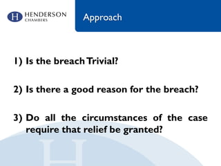 Approach
1) Is the breachTrivial?
2) Is there a good reason for the breach?
3) Do all the circumstances of the case
require that relief be granted?
 