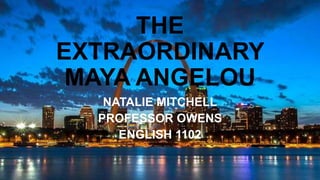 THE
EXTRAORDINARY
MAYA ANGELOU
NATALIE MITCHELL
PROFESSOR OWENS
ENGLISH 1102
 