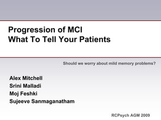 Progression of MCI
What To Tell Your Patients

                 Should we worry about mild memory problems?


Alex Mitchell
Srini Malladi
Moj Feshki
Sujeeve Sanmaganatham

                                       RCPsych AGM 2009
 