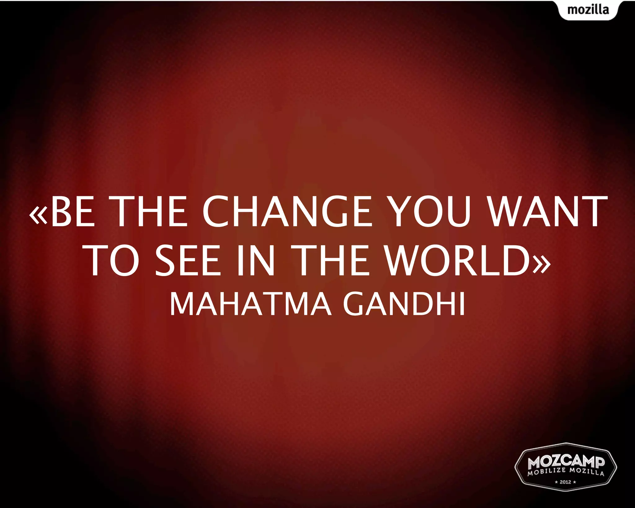«BE THE CHANGE YOU WANT
  TO SEE IN THE WORLD»
     MAHATMA GANDHI
 