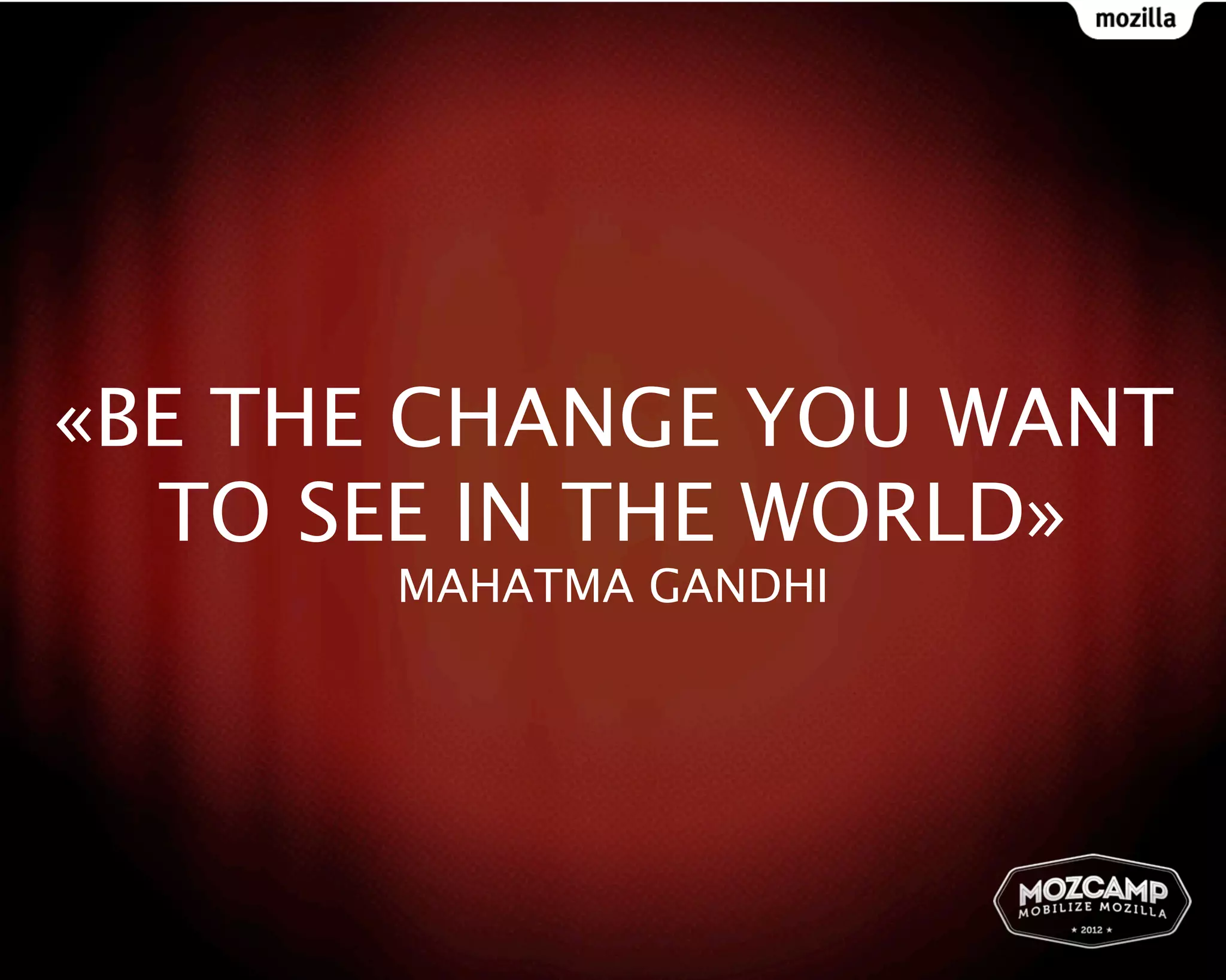 «BE THE CHANGE YOU WANT
  TO SEE IN THE WORLD»
       MAHATMA GANDHI
 