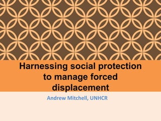 Andrew Mitchell, UNHCR
Harnessing social protection
to manage forced
displacement
 