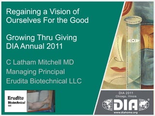 Regaining a Vision of Ourselves For the Good Growing Thru Giving DIA Annual 2011 C Latham Mitchell MD Managing Principal Erudita Biotechnical LLC 