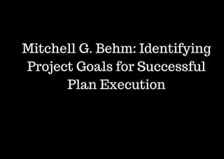 Mitchell G. Behm: Identifying
Project Goals for Successful
Plan Execution
 