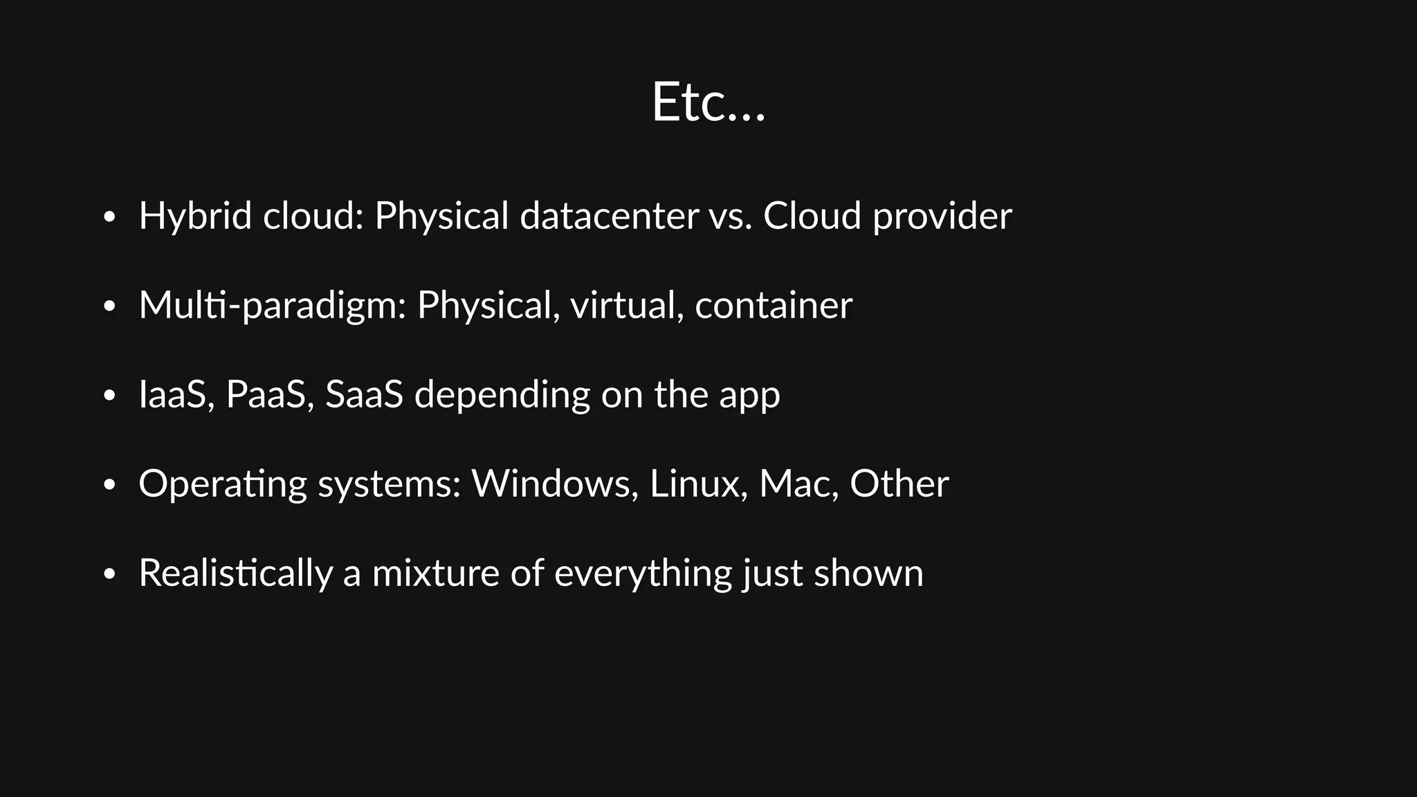 Etc…
• Hybrid  cloud:  Physical  datacenter  vs.  Cloud  provider  
• Mul'-­‐paradigm:  Physical,  virtual,  container  
• IaaS,  PaaS,  SaaS  depending  on  the  app  
• Opera'ng  systems:  Windows,  Linux,  Mac,  Other  
• Realis'cally  a  mixture  of  everything  just  shown
 