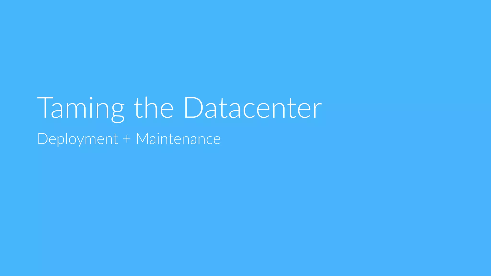 Taming  the  Datacenter
Deployment  +  Maintenance
 