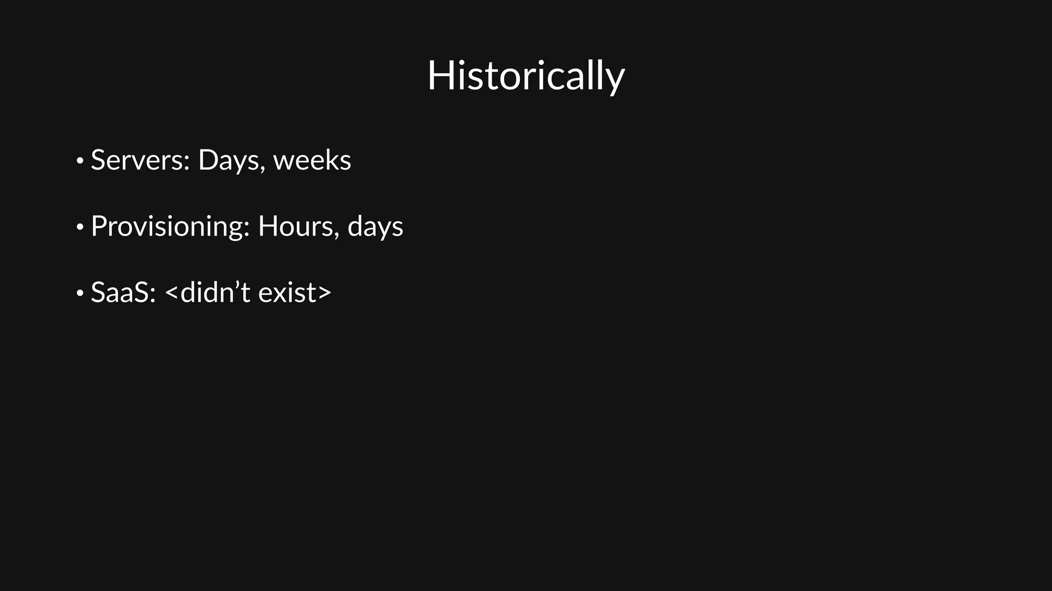 Historically
• Servers:  Days,  weeks  
• Provisioning:  Hours,  days  
• SaaS:  <didn’t  exist>
 