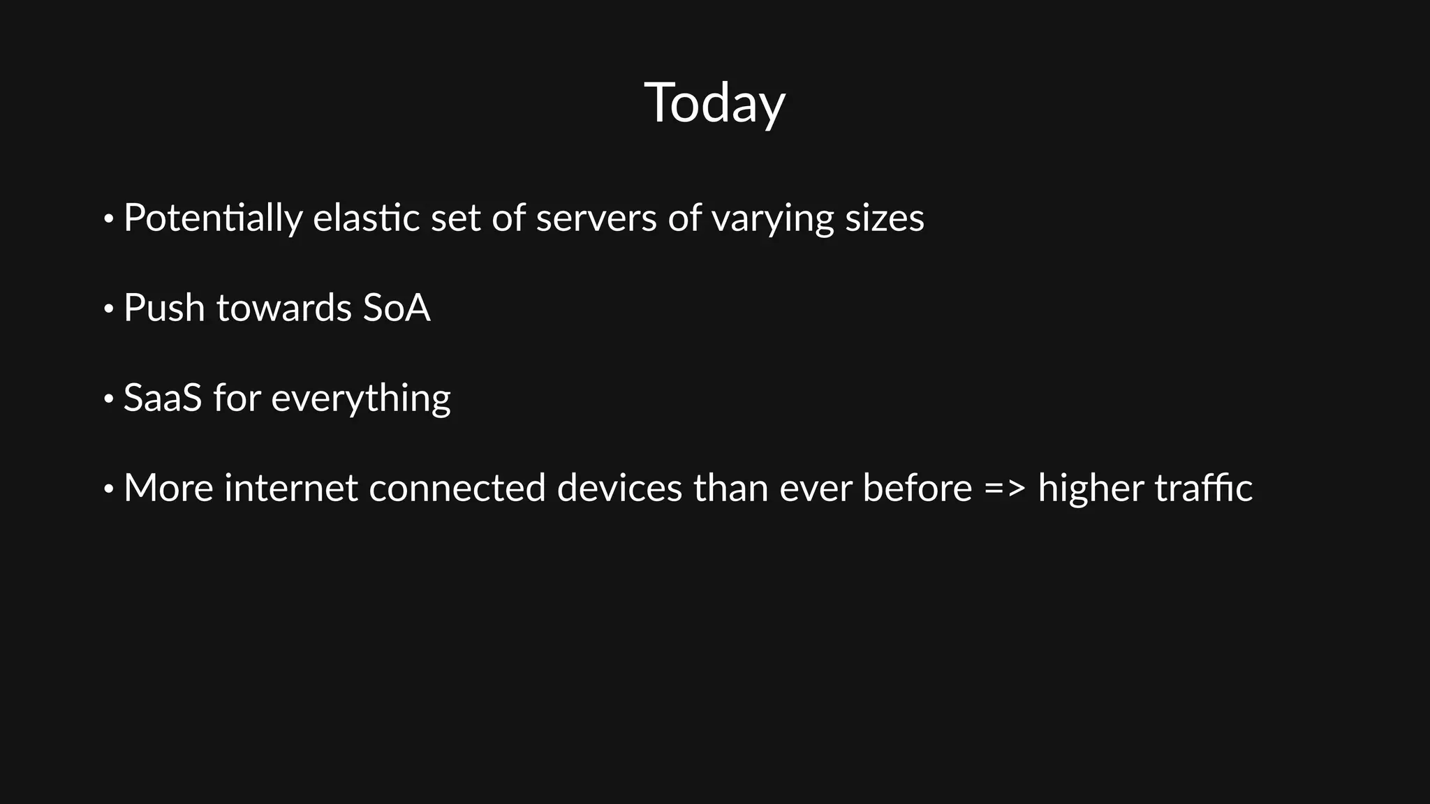 Today
• Poten'ally  elas'c  set  of  servers  of  varying  sizes  
• Push  towards  SoA  
• SaaS  for  everything  
• More  internet  connected  devices  than  ever  before  =>  higher  traﬃc  
 