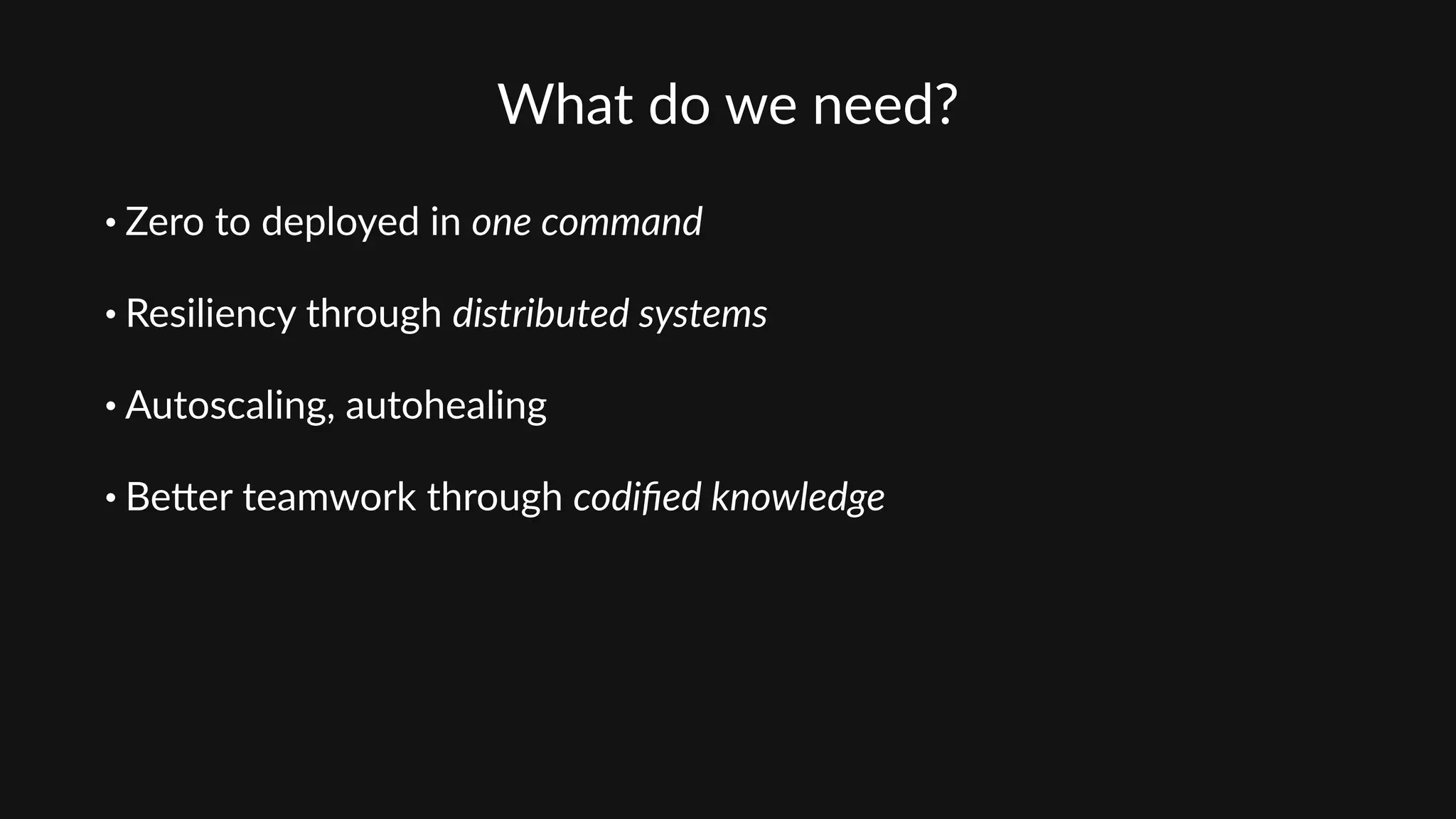 What  do  we  need?
• Zero  to  deployed  in  one  command  
• Resiliency  through  distributed  systems  
• Autoscaling,  autohealing  
• Beder  teamwork  through  codiﬁed  knowledge
 