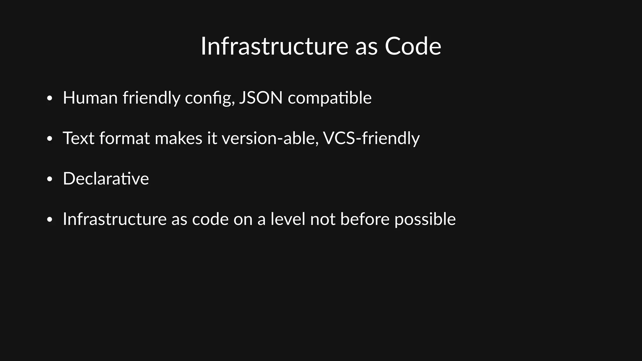 Infrastructure  as  Code
• Human  friendly  conﬁg,  JSON  compa'ble  
• Text  format  makes  it  version-­‐able,  VCS-­‐friendly  
• Declara've  
• Infrastructure  as  code  on  a  level  not  before  possible
 