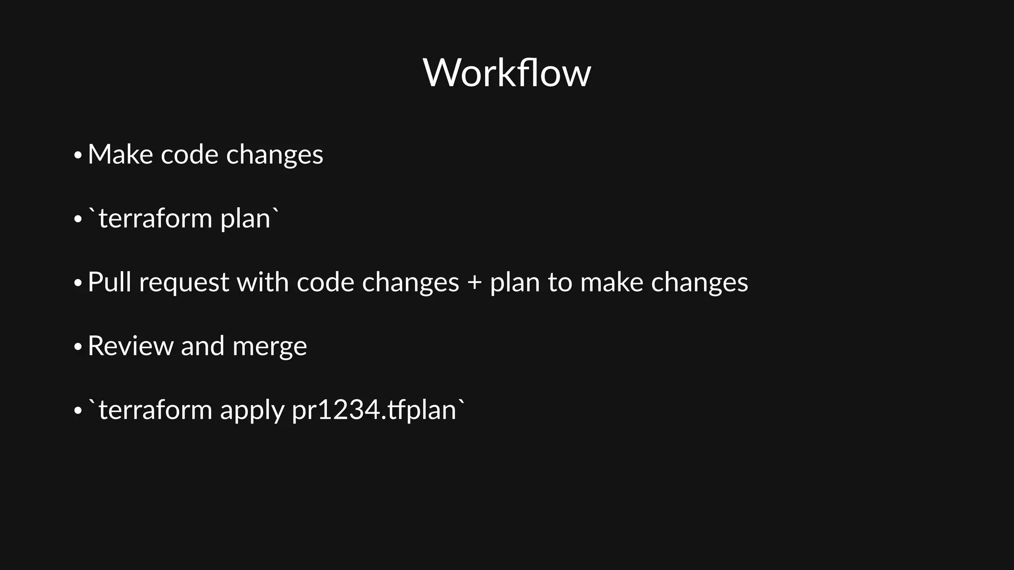 Workﬂow
• Make  code  changes  
• `terraform  plan`  
• Pull  request  with  code  changes  +  plan  to  make  changes  
• Review  and  merge  
• `terraform  apply  pr1234.pplan`
 