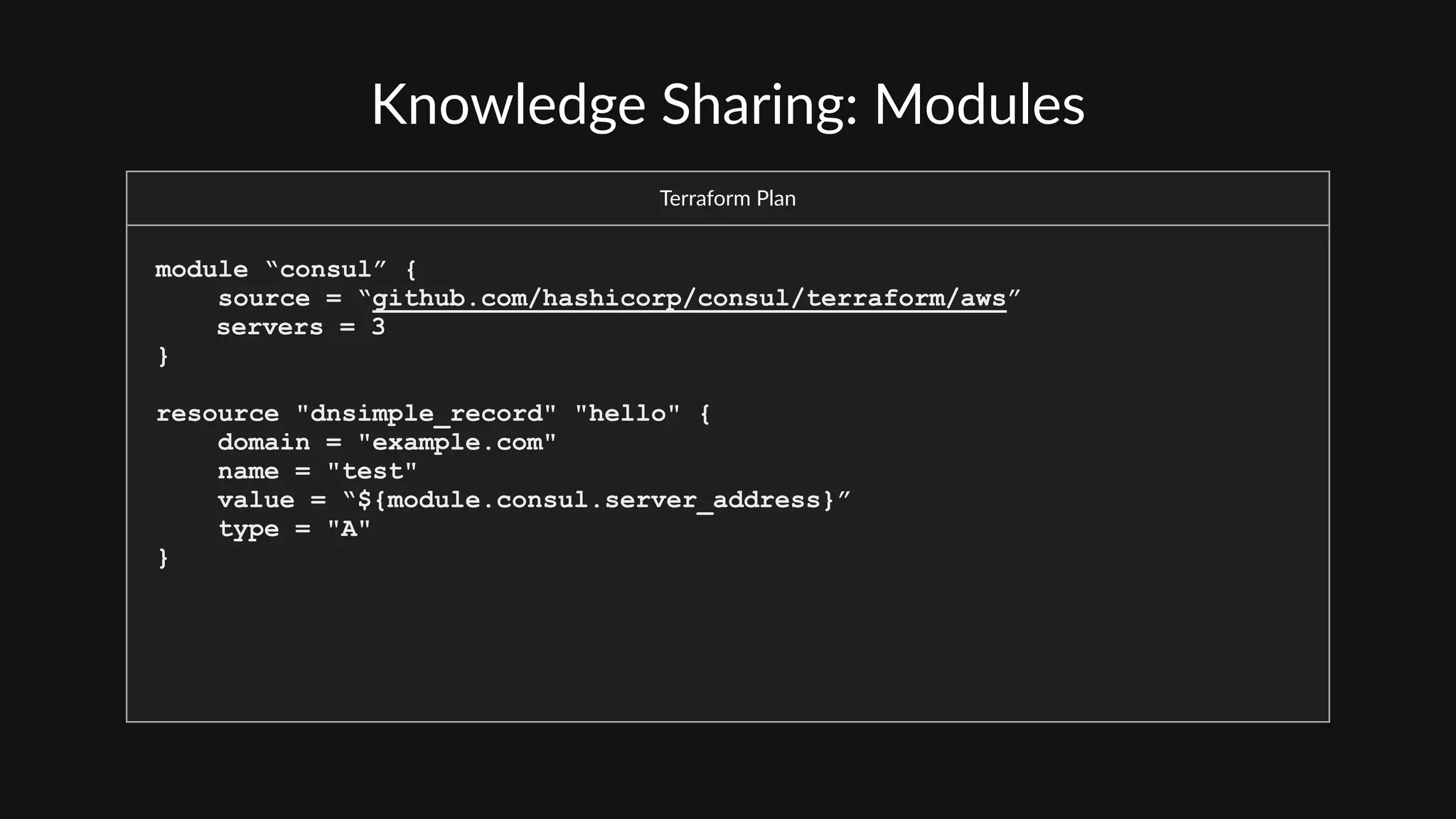 Knowledge  Sharing:  Modules
Terraform  Plan
module “consul” {
source = “github.com/hashicorp/consul/terraform/aws”
servers = 3
}
resource "dnsimple_record" "hello" {
domain = "example.com"
name = "test"
value = “${module.consul.server_address}”
type = "A"
}
 
