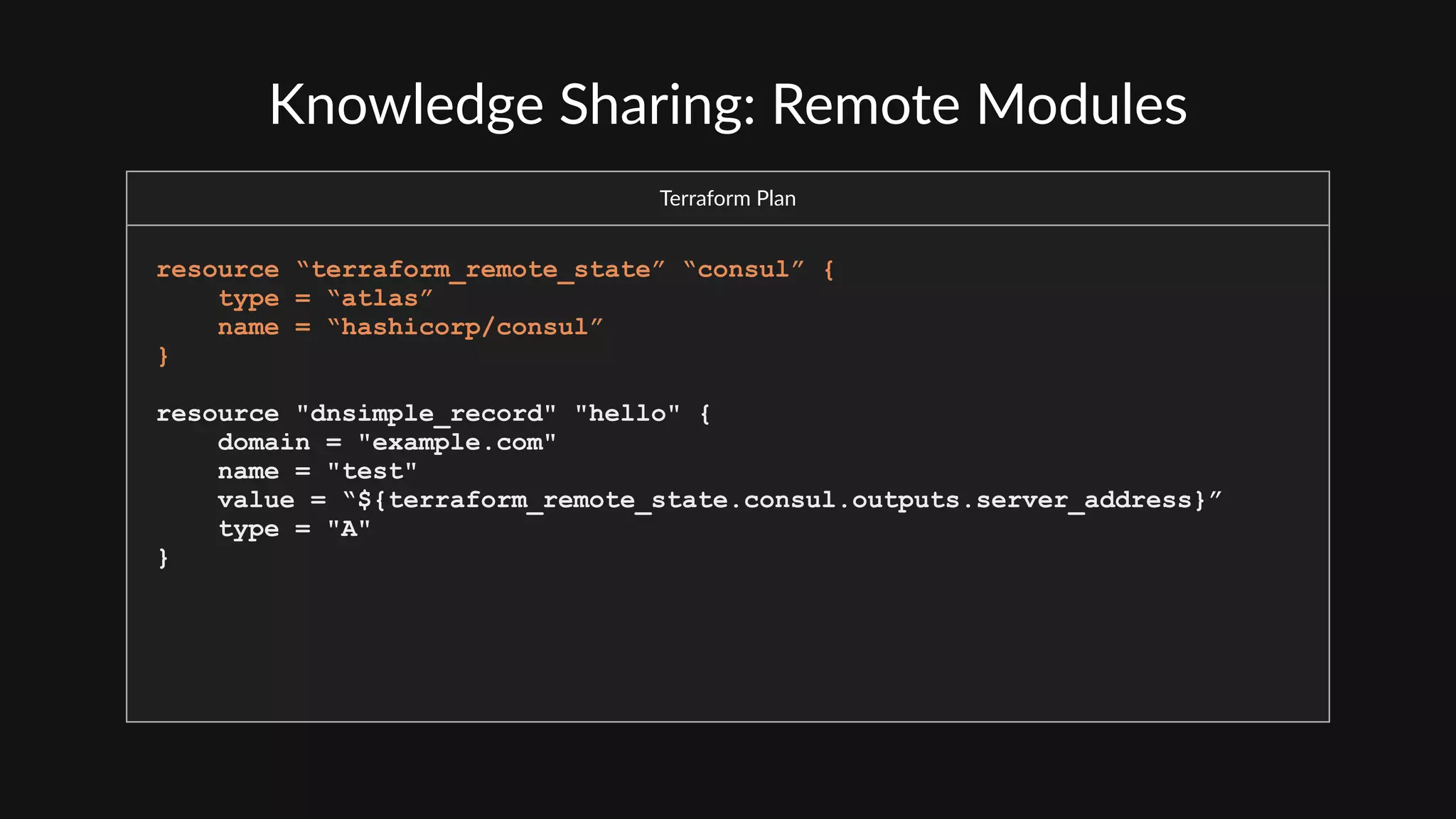 Knowledge  Sharing:  Remote  Modules
Terraform  Plan
resource “terraform_remote_state” “consul” {
type = “atlas”
name = “hashicorp/consul”
}
resource "dnsimple_record" "hello" {
domain = "example.com"
name = "test"
value = “${terraform_remote_state.consul.outputs.server_address}”
type = "A"
}
 