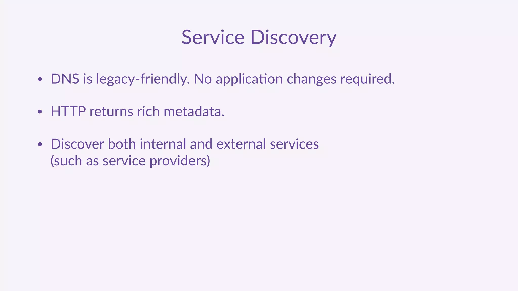 Service  Discovery
• DNS  is  legacy-­‐friendly.  No  applica'on  changes  required.  
• HTTP  returns  rich  metadata.  
• Discover  both  internal  and  external  services   
(such  as  service  providers)
 